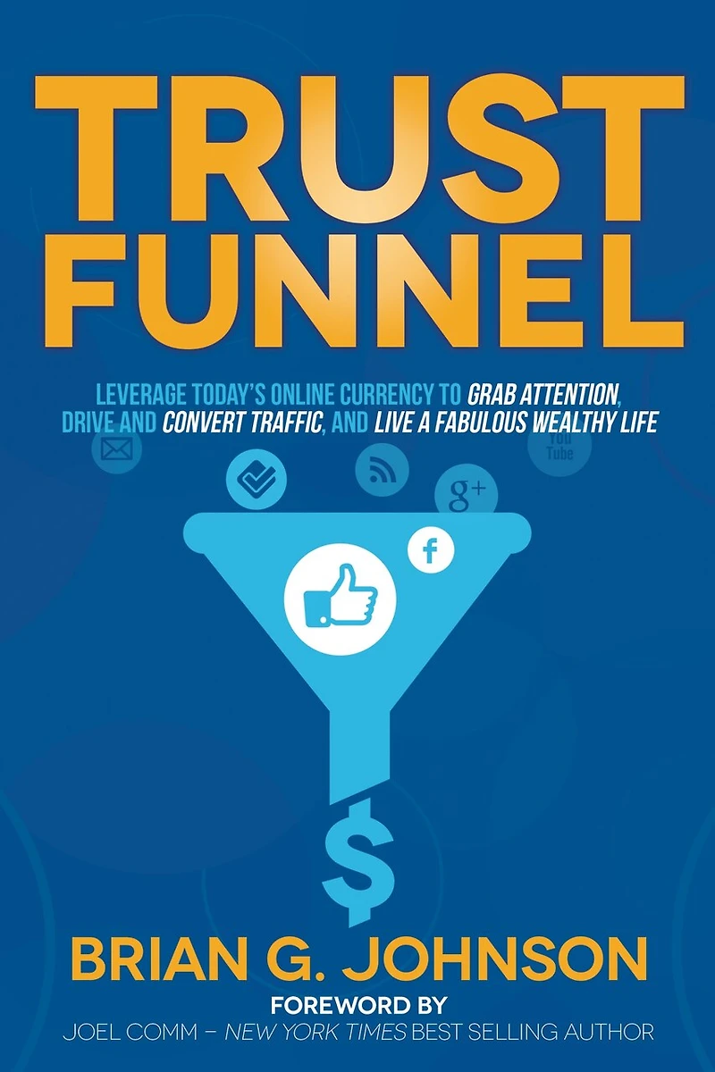 Trust Funnel: Leverage Today's Online Currency to Grab Attention, Drive and Convert Traffic, Live a Fabulous Wealthy Life