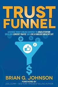 Trust Funnel: Leverage Today's Online Currency to Grab Attention, Drive and Convert Traffic, Live a Fabulous Wealthy Life