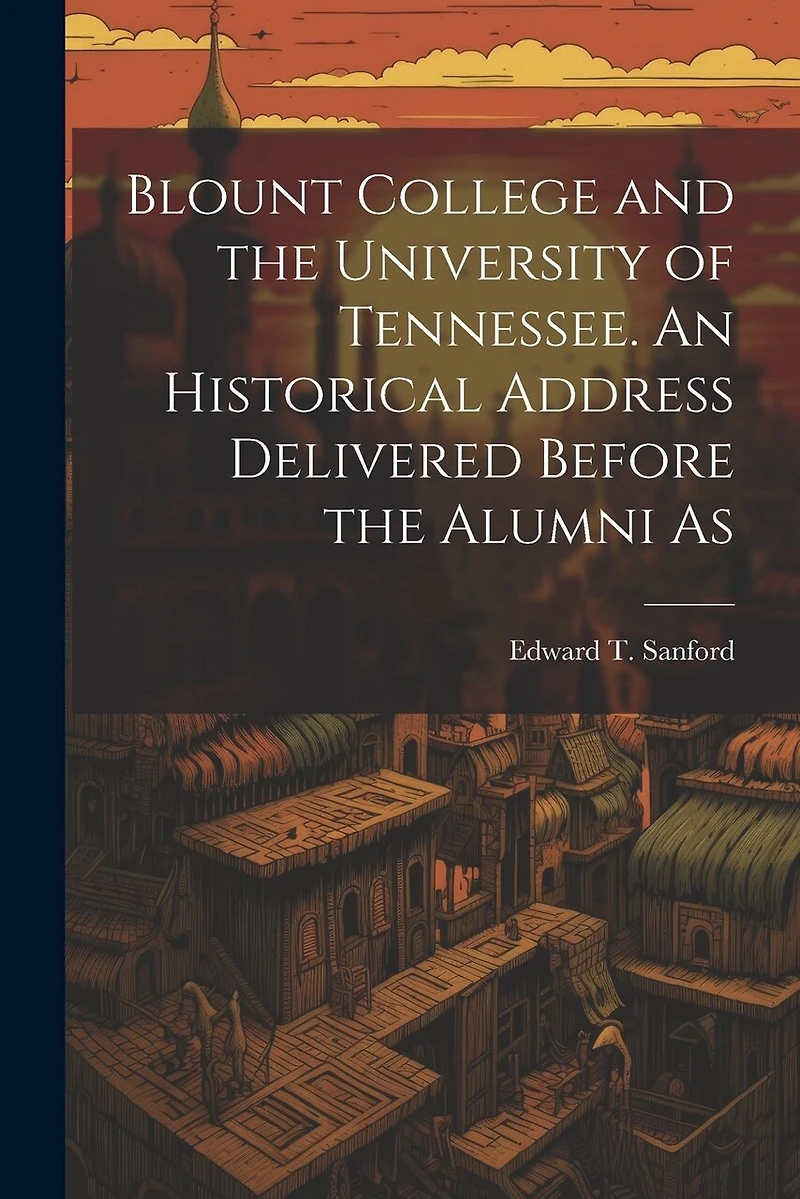 Blount College and the University of Tennessee. An Historical Address Delivered Before the Alumni As
