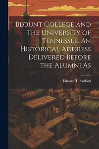 Blount College and the University of Tennessee. An Historical Address Delivered Before the Alumni As