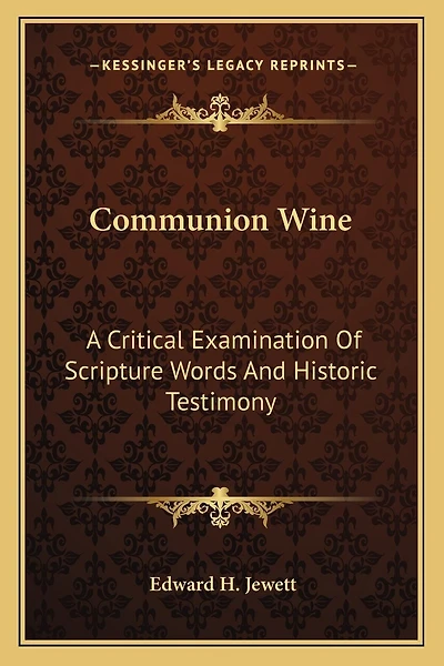 Communion Wine: A Critical Examination Of Scripture Words And Historic Testimony