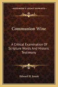 Communion Wine: A Critical Examination Of Scripture Words And Historic Testimony