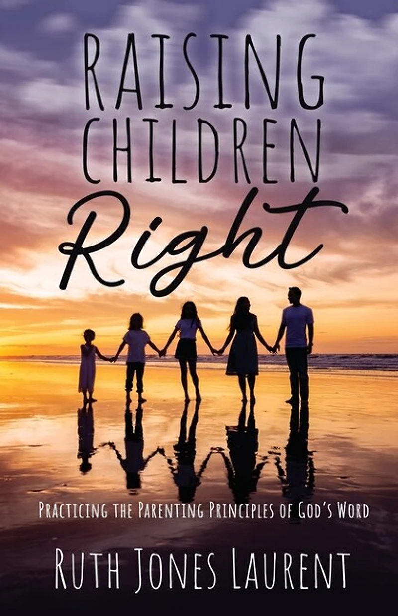 Raising Children Right: Practicing the Parenting Principles of God's Word