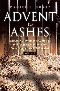 Advent to Ashes: Scripture, Commentary, Music, and Prayer Devotional For Each Day of the Christian Year