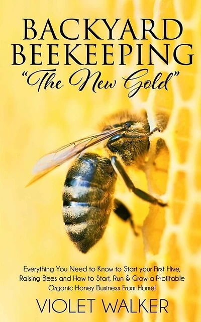 Backyard Beekeeping: "The New Gold" Everything You Need to Know to Start your First Hive, Raising Bees and How to Start, Run & Grow a Profitable Organic Honey Business From Home!