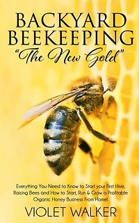 Backyard Beekeeping: "The New Gold" Everything You Need to Know to Start your First Hive, Raising Bees and How to Start, Run & Grow a Profitable Organic Honey Business From Home!