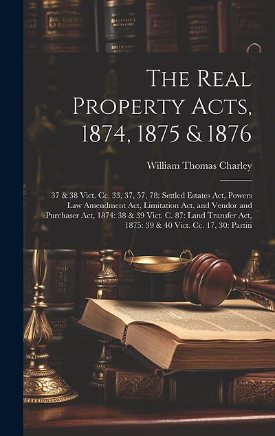 The Real Property Acts, 1874, 1875 & 1876: 37 & 38 Vict. Cc. 33, 37, 57, 78: Settled Estates Act, Powers Law Amendment Act, Limitation Act, and Vendor and Purchaser Act, 1874: 38 & 39 Vict. C. 87: Land Transfer Act, 1875: 39 & 40 Vict. Cc. 17, 30: Partiti