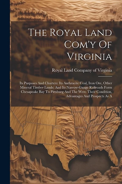 The Royal Land Com'y Of Virginia: Its Purposes And Charters: Its Anthracite Coal, Iron Ore, Other Mineral Timber Lands: And Its Narrow-guage Railroads Form Chesapeake Bay To Pittsburg And The West. Their Condition, Advantages And Prospects As A
