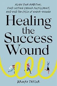 Healing the Success Wound: Align Your Ambition, Find Lasting Career Fulfillment, and End Cycle of Never-Enough