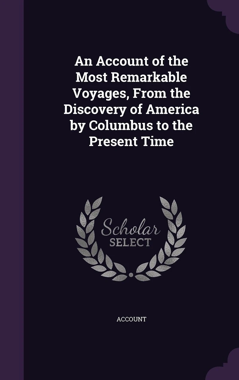 An Account of the Most Remarkable Voyages, From Discovery America by Columbus to Present Time