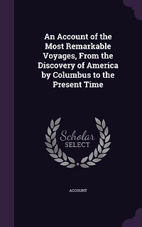 An Account of the Most Remarkable Voyages, From Discovery America by Columbus to Present Time