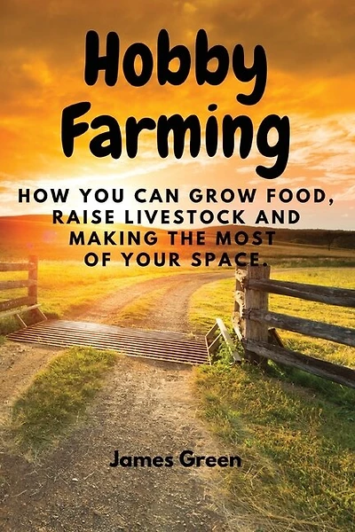 Hobby Farming: How You Can Grow Food, Raise Livestock and Making the Most of Your Space.