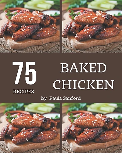 75 Baked Chicken Recipes: From The Baked Chicken Cookbook To The Table