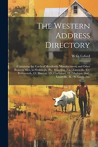 The Western Address Directory: Containing the Cards of Merchants, Manufacturers, and Other Business men, in Pittsburgh, (Pa.) Wheeling, (Va.) Zanesville, (O.) Portsmouth, (O.) Dayton, (O.) Cincinnati, (O.) Madison, (Ind.) Louisville, (K.) St. Louis