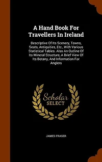 A Hand Book for Travellers Ireland: Descriptive of Its Scenery, Towns, Seats, Antiquities, Etc. ; With Various Statistical Tables Also