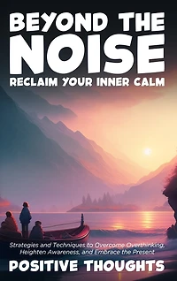 Beyond the Noise: Reclaim Your Inner Calm: Strategies and Techniques to Overcome Overthinking, Heighten Awareness, and Embrace the Present