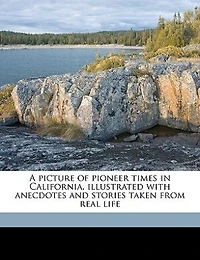 A Picture of Pioneer Times California, Illustrated With Anecdotes and Stories Taken From Real Life