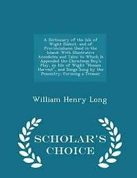 A Dictionary of the Isle of Wight Dialect, and of Provincialisms Used in the Island: With Illustrative Anecdotes and Tales; to Which Is Appended the Christmas Boy's Play, an Isle of Wi