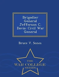 Brigadier General Jefferson C. Davis: Civil War General - War College Series