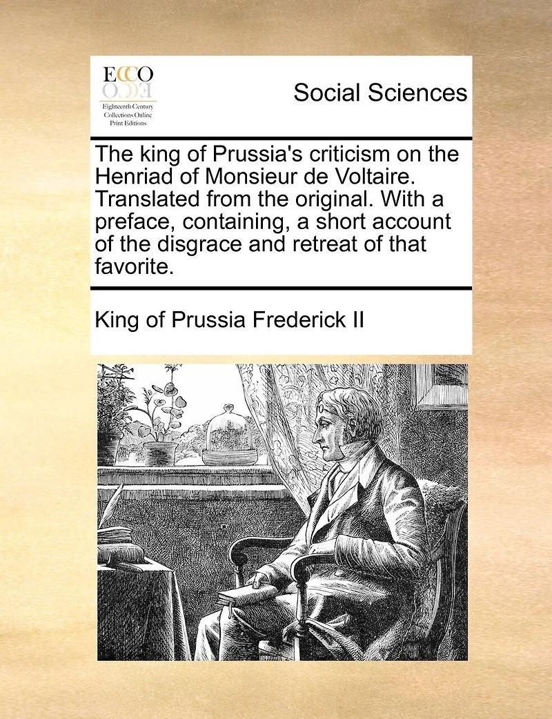 the King of Prussia's Criticism on Henriad Monsieur de Voltaire. Translated From Original. With a Preface, Containing, Short Account Disgrace and Retreat That Favorite