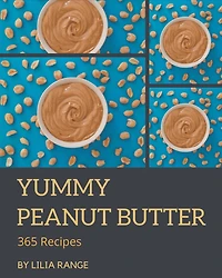 365 Yummy Peanut Butter Recipes: Let's Get Started with The Best Yummy Peanut Butter Cookbook!