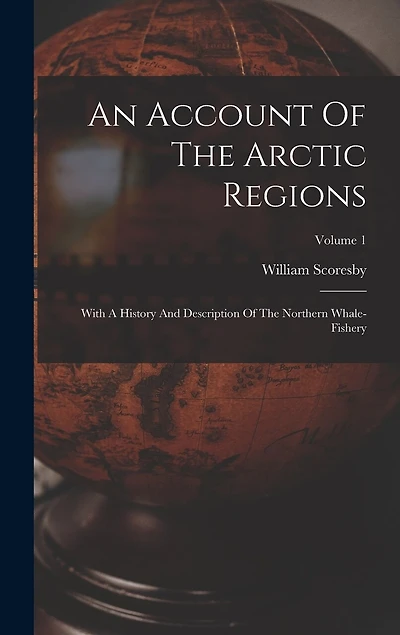 An Account Of The Arctic Regions: With A History And Description Of The Northern Whale-fishery; Volume 1