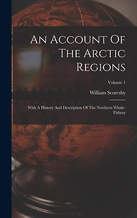 An Account Of The Arctic Regions: With A History And Description Of The Northern Whale-fishery; Volume 1