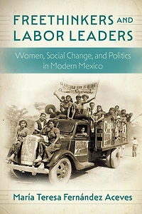 Freethinkers and Labor Leaders: Women, Social Change, Politics Modern Mexico