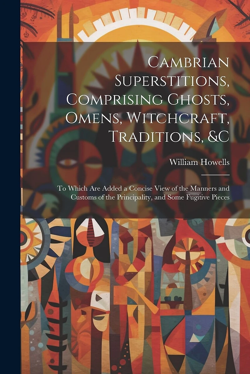 Cambrian Superstitions, Comprising Ghosts, Omens, Witchcraft, Traditions, &c: To Which Are Added a Concise View of the Manners and Customs of the Principality, and Some Fugitive Pieces