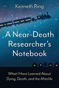 A Near-Death Researcher's Notebook: What I Have Learned About Dying, Death, and the Afterlife