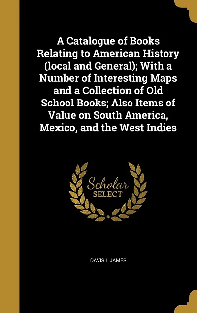 a Catalogue of Books Relating to American History (local and General); With Number Interesting Maps Collection Old School Books; Also Items Value on South America, Mexico, the West Indies