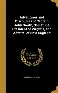Adventures and Discourses of Captain John Smith, Sometime President Virginia, Admiral New England
