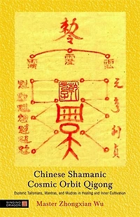 Chinese Shamanic Cosmic Orbit Qigong: Esoteric Talismans, Mantras, and Mudras Healing Inner Cultivation