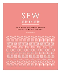Sew Step by Step: How to use your sewing machine make, mend, and customize