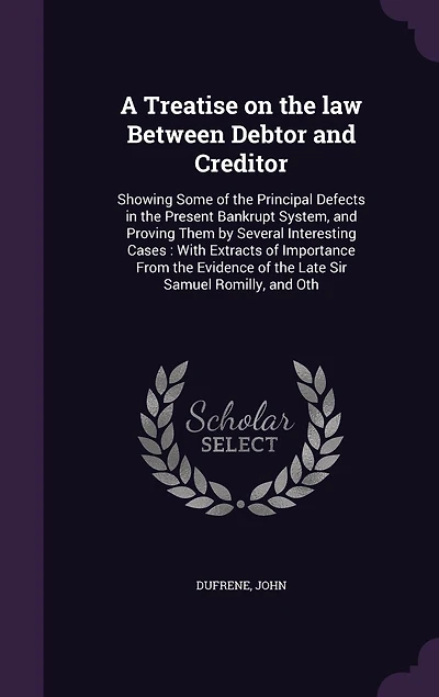 A Treatise on the Law Between Debtor and Creditor, Showing Some of Principal Defects Present Bankrupt System, Proving Them by Several Interesting Cases: With Extracts Importance From Evidence Late Sir Samuel Romilly, Other