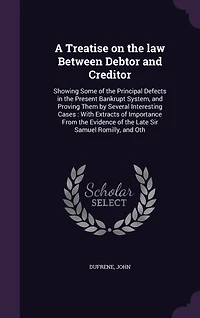 A Treatise on the Law Between Debtor and Creditor, Showing Some of Principal Defects Present Bankrupt System, Proving Them by Several Interesting Cases: With Extracts Importance From Evidence Late Sir Samuel Romilly, Other