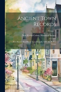 Ancient Town Records: New Haven. New Haven Town Records, 1649- Ed. By F.b. Dexter; Volume 1