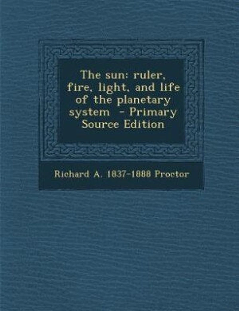 The sun: ruler, fire, light, and life of the planetary system - Primary Source Edition