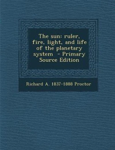 The sun: ruler, fire, light, and life of the planetary system - Primary Source Edition