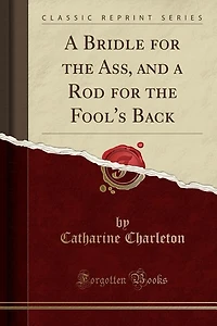 A Bridle for the Ass, and a Rod for the Fool's Back (Classic Reprint)