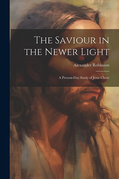 The Saviour in the Newer Light: A Present-Day Study of Jesus Christ