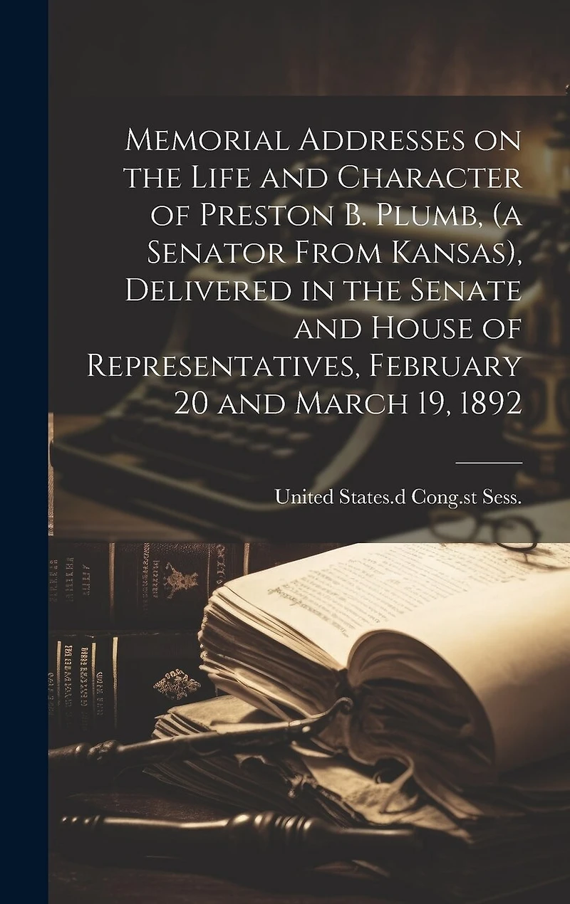 Memorial Addresses on the Life and Character of Preston B. Plumb, (a Senator From Kansas), Delivered in the Senate and House of Representatives, February 20 and March 19