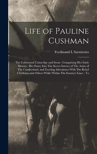 Life of Pauline Cushman: The Celebrated Union spy and Scout: Comprising her Early History: her Entry Into The Secret Service of The Army of The Cumberland, and Exciting Adventures With The Rebel Chieftains and Others While Within The Enemy's Lines: To