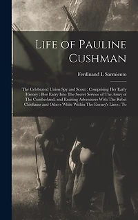 Life of Pauline Cushman: The Celebrated Union spy and Scout: Comprising her Early History: her Entry Into The Secret Service of The Army of The Cumberland, and Exciting Adventures With The Rebel Chieftains and Others While Within The Enemy's Lines: To