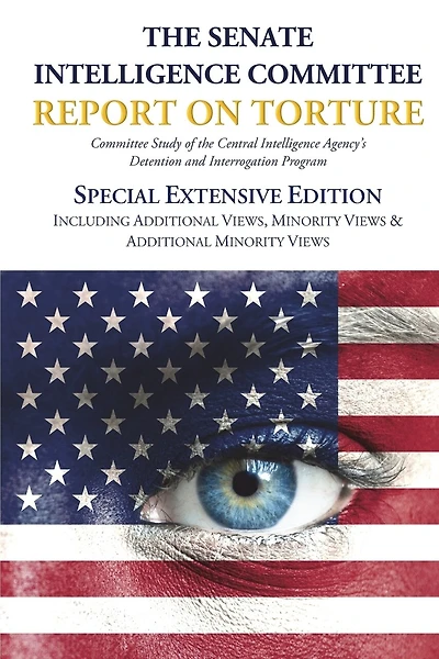 The Senate Intelligence Committee Report on Torture - Special Extensive Edition Including Additional Views, Minority Views & Additional Minority Views