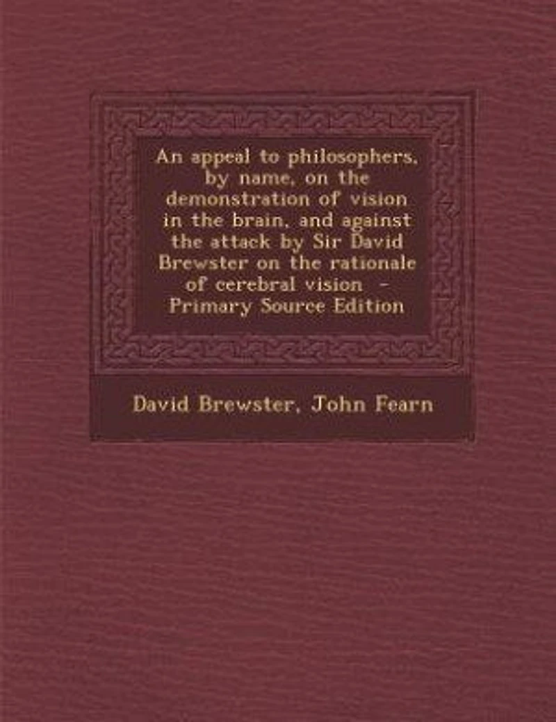 An Appeal to Philosophers, by Name, on the Demonstration of Vision Brain, and Against Attack Sir David Brewster Rationale Cerebral (Classic Reprint)