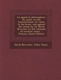 An Appeal to Philosophers, by Name, on the Demonstration of Vision Brain, and Against Attack Sir David Brewster Rationale Cerebral (Classic Reprint)