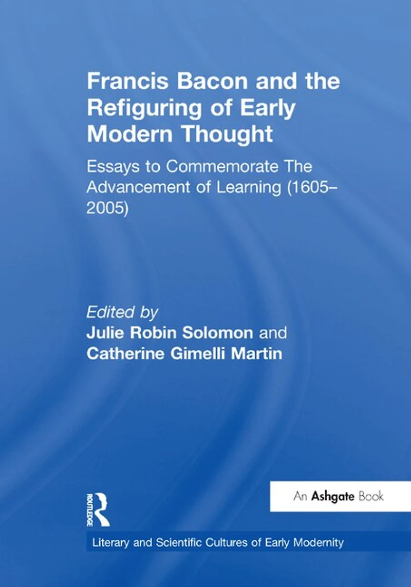 Francis Bacon And The Refiguring Of Early Modern Thought: Essays To Commemorate Advancement Learning (1605-2005)