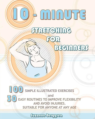 10-Minute Stretching for Beginners: 100 Simple Illustrated Exercices and 30 Easy Routines to Improve Flexibility and Avoid Injuries. Suitable for Anyone at Any Age
