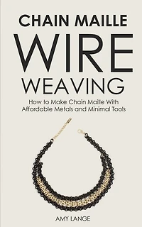 Chain Maille Wire Weaving: How To Make Chain Maille With Affordable Metals And Minimal Tools